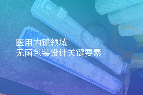 醫(yī)用內(nèi)鏡領(lǐng)域無菌包裝設(shè)計(jì)關(guān)鍵要素